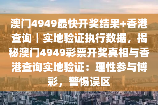 澳門4949最快開獎(jiǎng)結(jié)果+香港查詢｜實(shí)地驗(yàn)證執(zhí)行數(shù)據(jù)，揭秘澳門4949彩票開獎(jiǎng)?wù)嫦嗯c香港查詢實(shí)地驗(yàn)證：理性參與博彩，警惕誤區(qū)