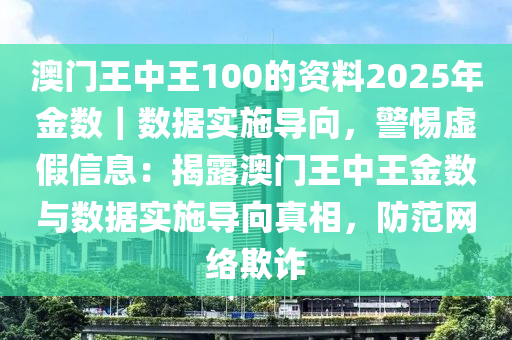 澳門王中王100的資料2025年金數(shù)｜數(shù)據(jù)實(shí)施導(dǎo)向，警惕虛假信息：揭露澳門王中王金數(shù)與數(shù)據(jù)實(shí)施導(dǎo)向真相，防范網(wǎng)絡(luò)欺詐