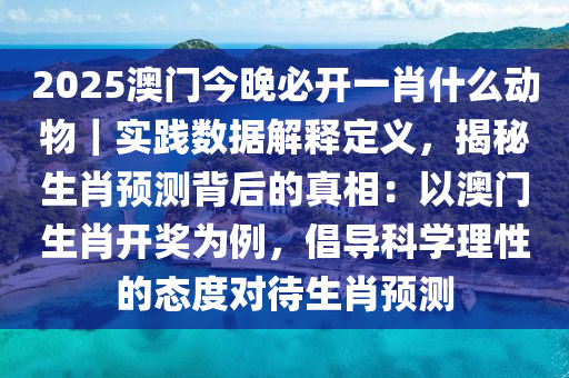 2025澳門今晚必開一肖什么動(dòng)物｜實(shí)踐數(shù)據(jù)解釋定義，揭秘生肖預(yù)測背后的真相：以澳門生肖開獎(jiǎng)為例，倡導(dǎo)科學(xué)理性的態(tài)度對(duì)待生肖預(yù)測