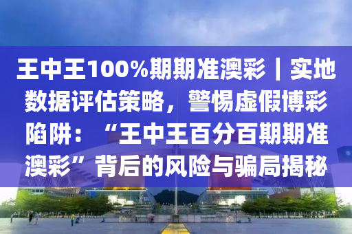 王中王100%期期準(zhǔn)澳彩｜實(shí)地?cái)?shù)據(jù)評(píng)估策略，警惕虛假博彩陷阱：“王中王百分百期期準(zhǔn)澳彩”背后的風(fēng)險(xiǎn)與騙局揭秘