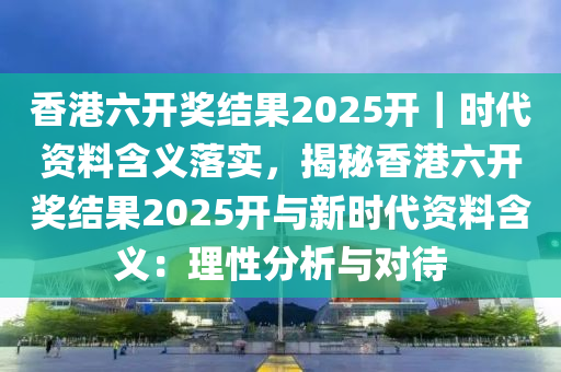 香港六開獎(jiǎng)結(jié)果2025開｜時(shí)代資料含義落實(shí)，揭秘香港六開獎(jiǎng)結(jié)果2025開與新時(shí)代資料含義：理性分析與對(duì)待