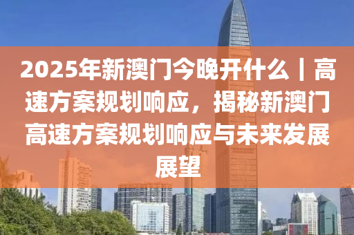 2025年新澳門今晚開什么｜高速方案規(guī)劃響應(yīng)，揭秘新澳門高速方案規(guī)劃響應(yīng)與未來發(fā)展展望