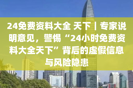 24免費(fèi)資料大全 天下｜專家說(shuō)明意見，警惕“24小時(shí)免費(fèi)資料大全天下”背后的虛假信息與風(fēng)險(xiǎn)隱患