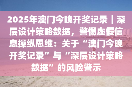 2025年澳門今晚開獎記錄｜深層設(shè)計(jì)策略數(shù)據(jù)，警惕虛假信息操縱思維：關(guān)于“澳門今晚開獎記錄”與“深層設(shè)計(jì)策略數(shù)據(jù)”的風(fēng)險(xiǎn)警示