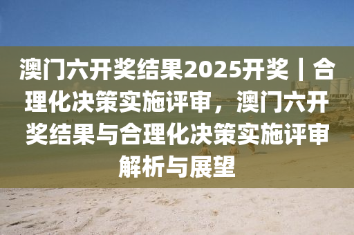 澳門六開獎結(jié)果2025開獎｜合理化決策實(shí)施評審，澳門六開獎結(jié)果與合理化決策實(shí)施評審解析與展望