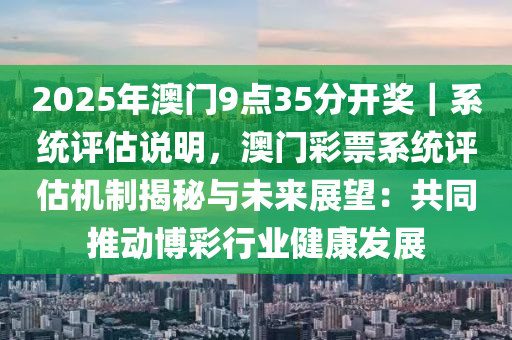 2025年澳門9點(diǎn)35分開獎｜系統(tǒng)評估說明，澳門彩票系統(tǒng)評估機(jī)制揭秘與未來展望：共同推動博彩行業(yè)健康發(fā)展