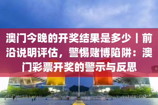 澳門今晚的開獎結(jié)果是多少｜前沿說明評估，警惕賭博陷阱：澳門彩票開獎的警示與反思