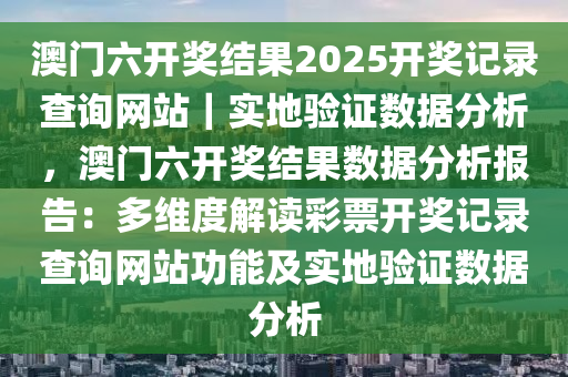 澳門六開獎結(jié)果2025開獎記錄查詢網(wǎng)站｜實地驗證數(shù)據(jù)分析，澳門六開獎結(jié)果數(shù)據(jù)分析報告：多維度解讀彩票開獎記錄查詢網(wǎng)站功能及實地驗證數(shù)據(jù)分析