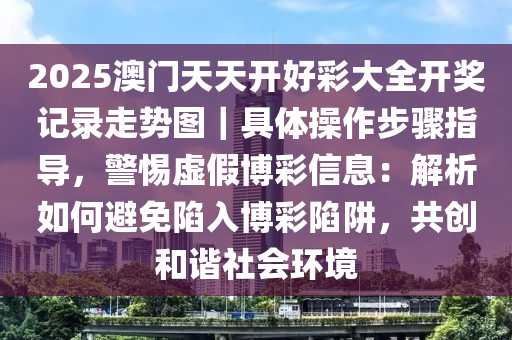 2025澳門天天開好彩大全開獎記錄走勢圖｜具體操作步驟指導(dǎo)，警惕虛假博彩信息：解析如何避免陷入博彩陷阱，共創(chuàng)和諧社會環(huán)境