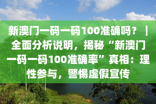 新澳門一碼一碼100準(zhǔn)確嗎？｜全面分析說明，揭秘“新澳門一碼一碼100準(zhǔn)確率”真相：理性參與，警惕虛假宣傳