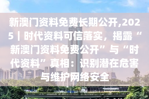 新澳門資料免費長期公開,2025｜時代資料可信落實，揭露“新澳門資料免費公開”與“時代資料”真相：識別潛在危害與維護(hù)網(wǎng)絡(luò)安全