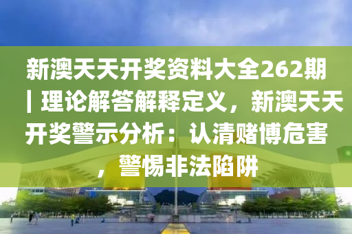 新澳天天開獎資料大全262期｜理論解答解釋定義，新澳天天開獎警示分析：認(rèn)清賭博危害，警惕非法陷阱