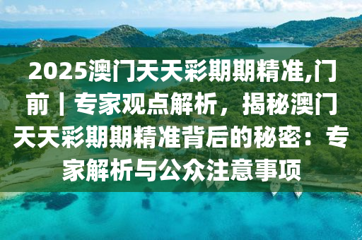 2025澳門天天彩期期精準(zhǔn),門前｜專家觀點解析，揭秘澳門天天彩期期精準(zhǔn)背后的秘密：專家解析與公眾注意事項