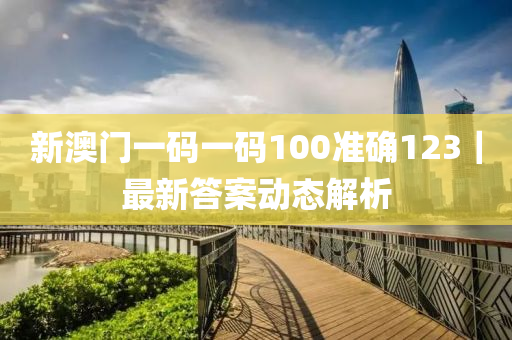 新澳門一碼一碼100準(zhǔn)確123｜最新答案動態(tài)解析