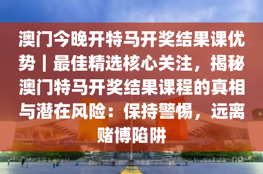 澳門今晚開特馬開獎結(jié)果課優(yōu)勢｜最佳精選核心關(guān)注，揭秘澳門特馬開獎結(jié)果課程的真相與潛在風(fēng)險(xiǎn)：保持警惕，遠(yuǎn)離賭博陷阱