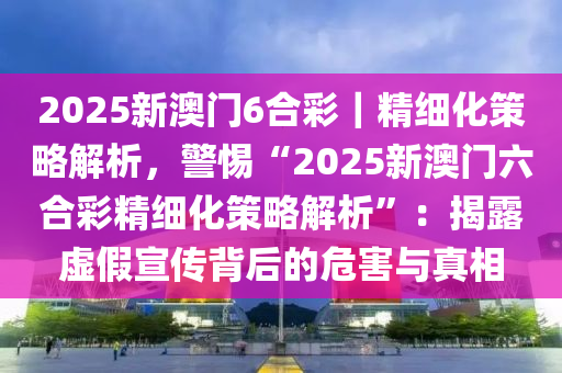 2025新澳門6合彩｜精細(xì)化策略解析，警惕“2025新澳門六合彩精細(xì)化策略解析”：揭露虛假宣傳背后的危害與真相