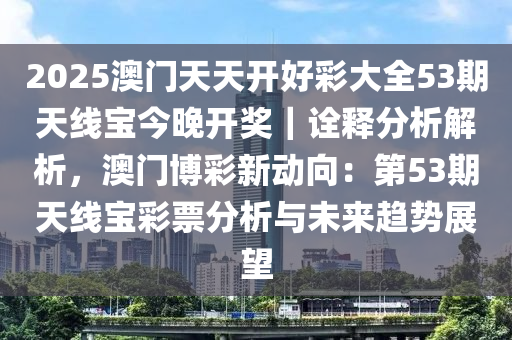 2025澳門天天開好彩大全53期天線寶今晚開獎｜詮釋分析解析，澳門博彩新動向：第53期天線寶彩票分析與未來趨勢展望