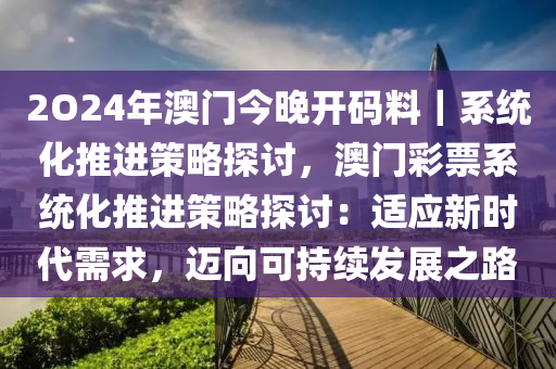 2O24年澳門今晚開碼料｜系統(tǒng)化推進(jìn)策略探討，澳門彩票系統(tǒng)化推進(jìn)策略探討：適應(yīng)新時代需求，邁向可持續(xù)發(fā)展之路