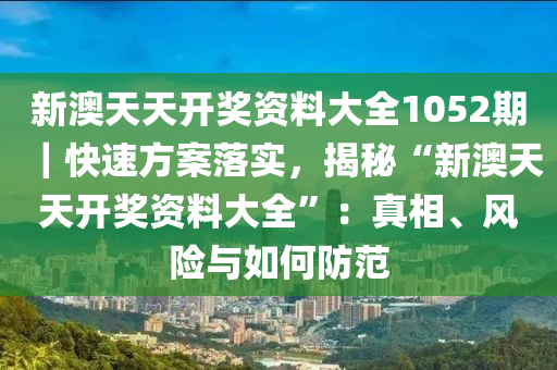 新澳天天開獎(jiǎng)資料大全1052期｜快速方案落實(shí)，揭秘“新澳天天開獎(jiǎng)資料大全”：真相、風(fēng)險(xiǎn)與如何防范