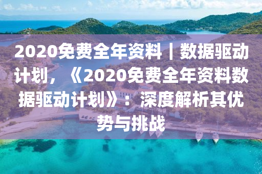 2020免費(fèi)全年資料｜數(shù)據(jù)驅(qū)動(dòng)計(jì)劃，《2020免費(fèi)全年資料數(shù)據(jù)驅(qū)動(dòng)計(jì)劃》：深度解析其優(yōu)勢(shì)與挑戰(zhàn)