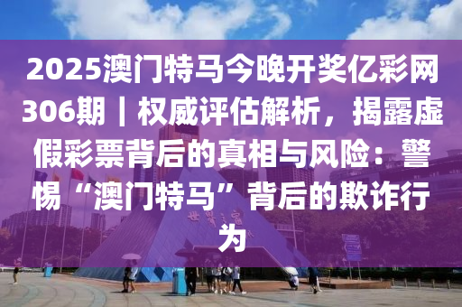 2025澳門特馬今晚開獎(jiǎng)億彩網(wǎng)306期｜權(quán)威評(píng)估解析，揭露虛假彩票背后的真相與風(fēng)險(xiǎn)：警惕“澳門特馬”背后的欺詐行為