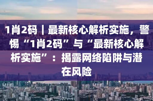 1肖2碼｜最新核心解析實(shí)施，警惕“1肖2碼”與“最新核心解析實(shí)施”：揭露網(wǎng)絡(luò)陷阱與潛在風(fēng)險(xiǎn)