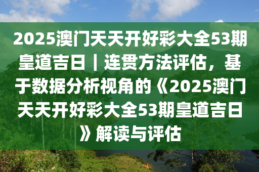 2025澳門天天開好彩大全53期皇道吉日｜連貫方法評(píng)估，基于數(shù)據(jù)分析視角的《2025澳門天天開好彩大全53期皇道吉日》解讀與評(píng)估