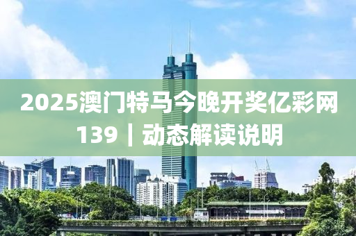 2025澳門特馬今晚開獎億彩網(wǎng)139｜動態(tài)解讀說明