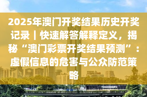 2025年澳門開(kāi)獎(jiǎng)結(jié)果歷史開(kāi)獎(jiǎng)記錄｜快速解答解釋定義，揭秘“澳門彩票開(kāi)獎(jiǎng)結(jié)果預(yù)測(cè)”：虛假信息的危害與公眾防范策略