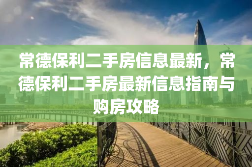 常德保利二手房信息最新，常德保利二手房最新信息指南與購房攻略