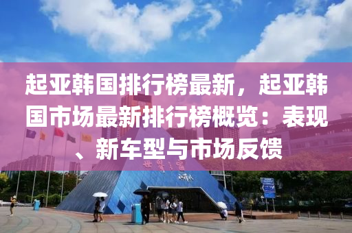 起亞韓國排行榜最新，起亞韓國市場最新排行榜概覽：表現(xiàn)、新車型與市場反饋