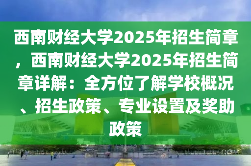 西南財(cái)經(jīng)大學(xué)2025年招生簡(jiǎn)章，西南財(cái)經(jīng)大學(xué)2025年招生簡(jiǎn)章詳解：全方位了解學(xué)校概況、招生政策、專業(yè)設(shè)置及獎(jiǎng)助政策