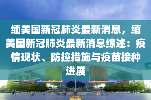 緬美國新冠肺炎最新消息，緬美國新冠肺炎最新消息綜述：疫情現(xiàn)狀、防控措施與疫苗接種進(jìn)展