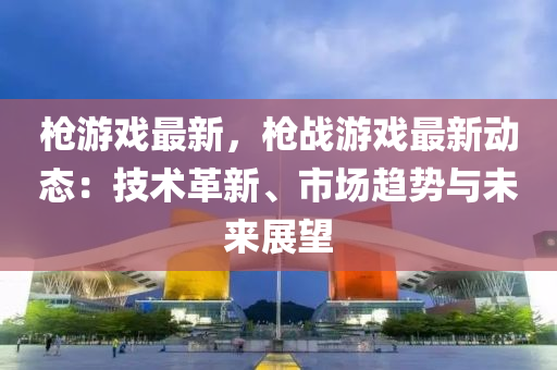 槍游戲最新，槍戰(zhàn)游戲最新動態(tài)：技術(shù)革新、市場趨勢與未來展望