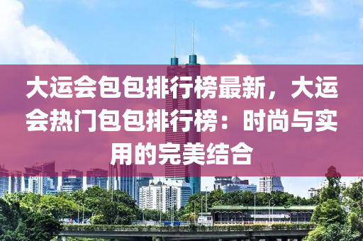 大運(yùn)會包包排行榜最新，大運(yùn)會熱門包包排行榜：時尚與實(shí)用的完美結(jié)合