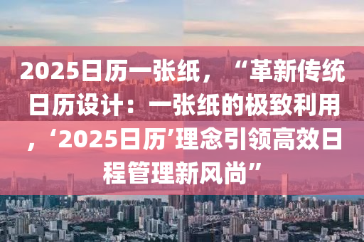 2025日歷一張紙，“革新傳統(tǒng)日歷設(shè)計：一張紙的極致利用，‘2025日歷’理念引領(lǐng)高效日程管理新風(fēng)尚”