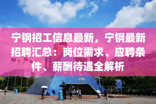 寧鋼招工信息最新，寧鋼最新招聘匯總：崗位需求、應聘條件、薪酬待遇全解析