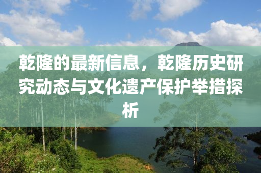 乾隆的最新信息，乾隆歷史研究動態(tài)與文化遺產保護舉措探析