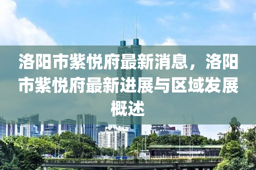 洛陽市紫悅府最新消息，洛陽市紫悅府最新進展與區(qū)域發(fā)展概述