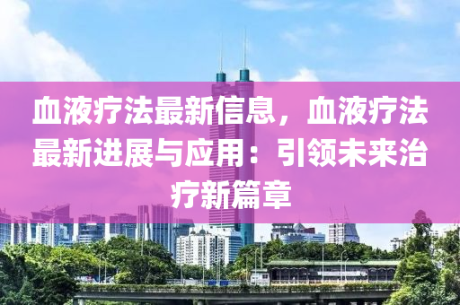 血液療法最新信息，血液療法最新進(jìn)展與應(yīng)用：引領(lǐng)未來治療新篇章