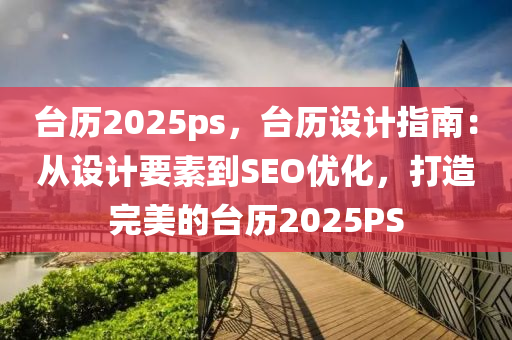 臺歷2025ps，臺歷設(shè)計指南：從設(shè)計要素到SEO優(yōu)化，打造完美的臺歷2025PS