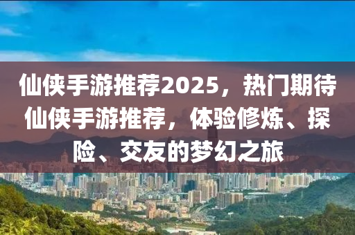 仙俠手游推薦2025，熱門期待仙俠手游推薦，體驗修煉、探險、交友的夢幻之旅