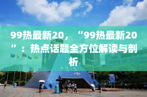 99熱最新20，“99熱最新20”：熱點話題全方位解讀與剖析