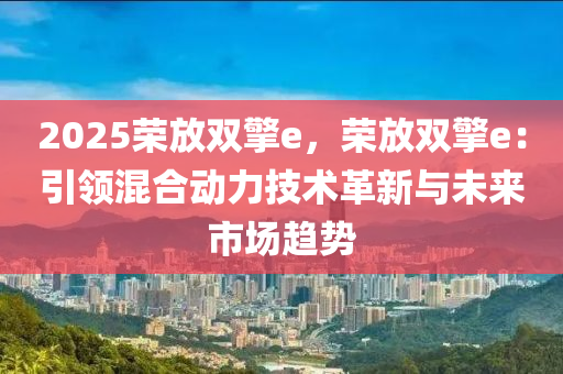 2025榮放雙擎e，榮放雙擎e：引領混合動力技術革新與未來市場趨勢