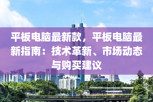 平板電腦最新款，平板電腦最新指南：技術革新、市場動態(tài)與購買建議