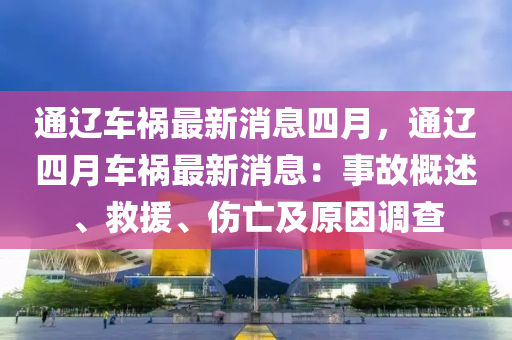 通遼車(chē)禍最新消息四月，通遼四月車(chē)禍最新消息：事故概述、救援、傷亡及原因調(diào)查