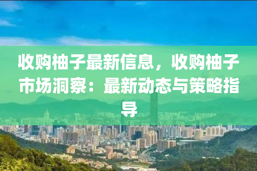 收購柚子最新信息，收購柚子市場洞察：最新動態(tài)與策略指導