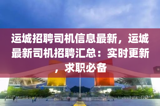 運城招聘司機信息最新，運城最新司機招聘匯總：實時更新，求職必備