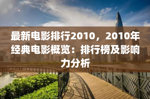 最新電影排行2010，2010年經(jīng)典電影概覽：排行榜及影響力分析