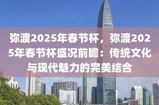 彌渡2025年春節(jié)杯，彌渡2025年春節(jié)杯盛況前瞻：傳統(tǒng)文化與現(xiàn)代魅力的完美結(jié)合